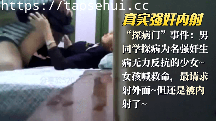 真实强奸内射 “探病门”事件：男同学探病为名强奸生病无力反抗的少女_女孩喊救命，最请求射外面 但还是被内射了