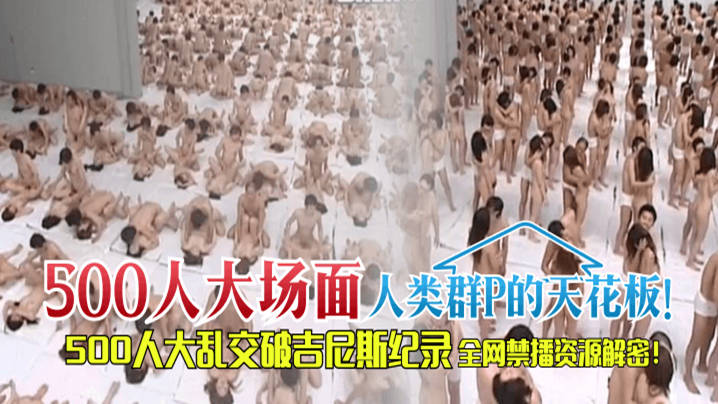 【500人大场面】人类群P的天花板！500人大乱交破吉尼斯纪录，全网禁播资源解密！！！